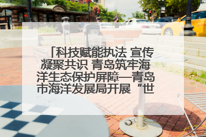 科技赋能执法 宣传凝聚共识 青岛筑牢海洋生态保护屏障—青岛市海洋发展局开展“世界海洋日”和“全国海洋宣传日”宣传活动
