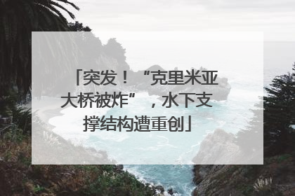 突发！“克里米亚大桥被炸”，水下支撑结构遭重创