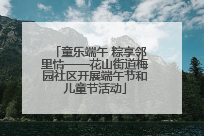 童乐端午 粽享邻里情——花山街道梅园社区开展端午节和儿童节活动