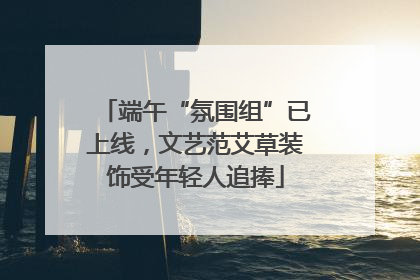端午“氛围组”已上线，文艺范艾草装饰受年轻人追捧
