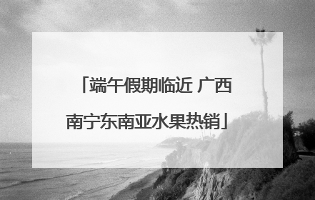 端午假期临近 广西南宁东南亚水果热销