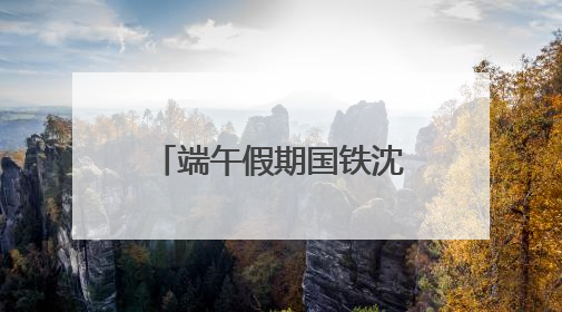 端午假期国铁沈阳局预计发送旅客380万人次
