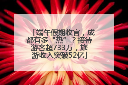 端午假期收官，成都有多“热”？接待游客超733万，旅游收入突破52亿