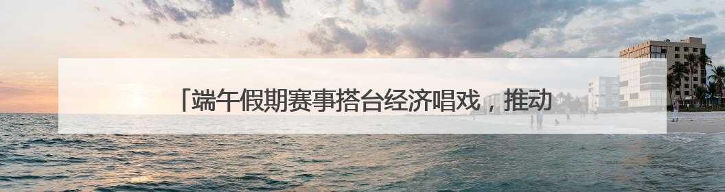 端午假期赛事搭台经济唱戏，推动消费潜力加快释放｜新经济观察
