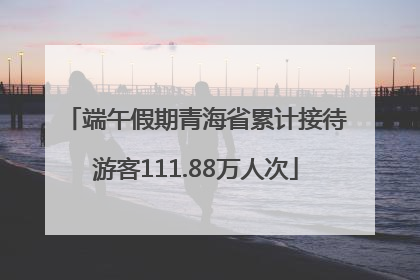 端午假期青海省累计接待游客111.88万人次