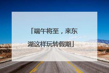 端午将至，来东湖这样玩转假期