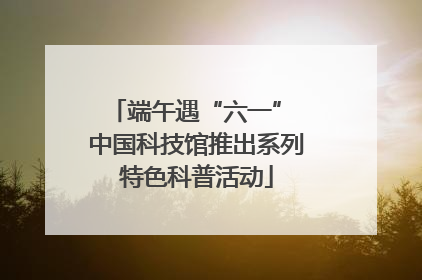 端午遇“六一” 中国科技馆推出系列特色科普活动