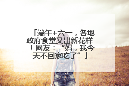 端午+六一，各地政府食堂又出新花样！网友：“妈，我今天不回家吃了”