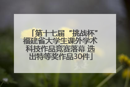 第十七届“挑战杯”福建省大学生课外学术科技作品竞赛落幕 选出特等奖作品30件