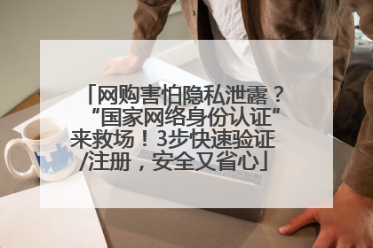网购害怕隐私泄露？“国家网络身份认证”来救场！3步快速验证/注册，安全又省心