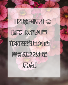 罔顾国际社会谴责 以色列宣布将在约旦河西岸新建22处定居点