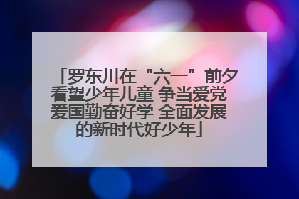 罗东川在“六一”前夕看望少年儿童 争当爱党爱国勤奋好学 全面发展的新时代好少年