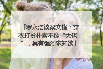 罗永浩谈梁文锋：穿衣打扮朴素不像“大佬”，具有强烈求知欲
