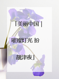 美丽中国｜璀璨灯光 扮靓津夜