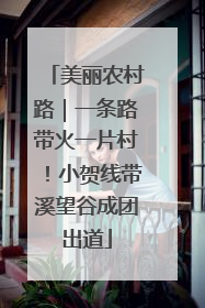 美丽农村路｜一条路带火一片村！小贺线带溪望谷成团出道