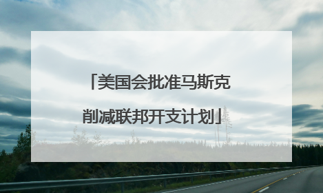 美国会批准马斯克削减联邦开支计划