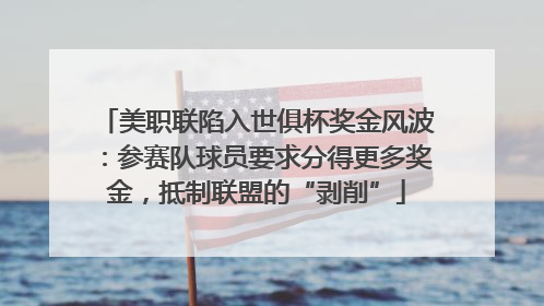 美职联陷入世俱杯奖金风波：参赛队球员要求分得更多奖金，抵制联盟的“剥削”
