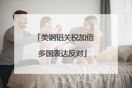 美钢铝关税加倍 多国表达反对