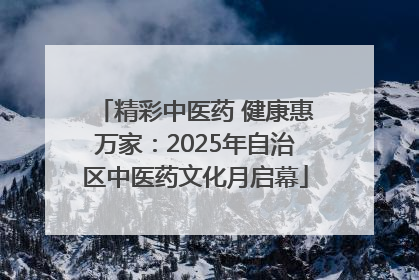 精彩中医药 健康惠万家：2025年自治区中医药文化月启幕
