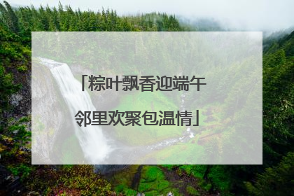 粽叶飘香迎端午 邻里欢聚包温情
