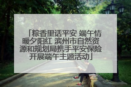 粽香里话平安 端午情暖夕阳红 滨州市自然资源和规划局携手平安保险开展端午主题活动