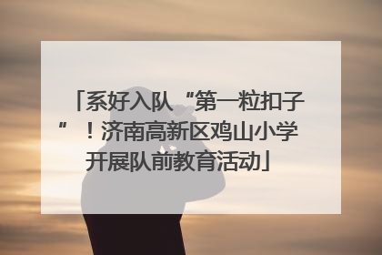 系好入队“第一粒扣子”！济南高新区鸡山小学开展队前教育活动