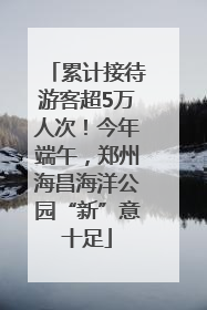 累计接待游客超5万人次！今年端午，郑州海昌海洋公园“新”意十足