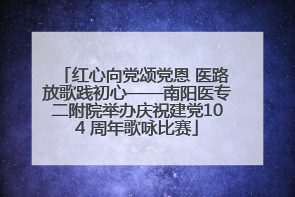 红心向党颂党恩 医路放歌践初心——南阳医专二附院举办庆祝建党104 周年歌咏比赛