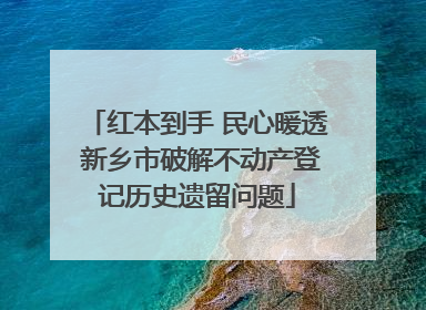 红本到手 民心暖透 新乡市破解不动产登记历史遗留问题