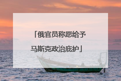 俄官员称愿给予马斯克政治庇护