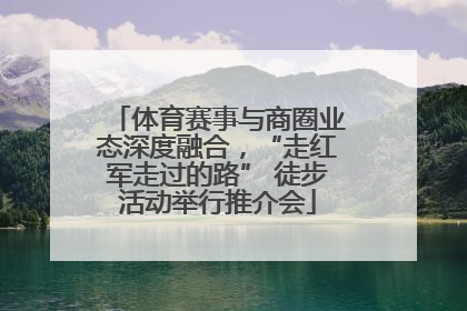 体育赛事与商圈业态深度融合，“走红军走过的路” 徒步活动举行推介会