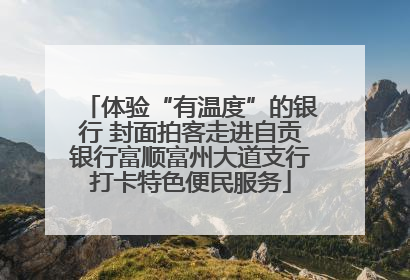体验“有温度”的银行 封面拍客走进自贡银行富顺富州大道支行打卡特色便民服务