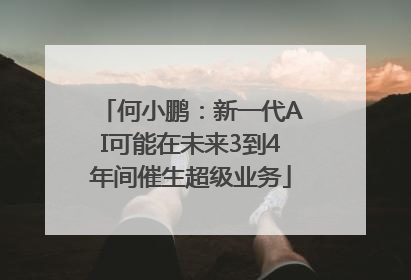 何小鹏：新一代AI可能在未来3到4年间催生超级业务