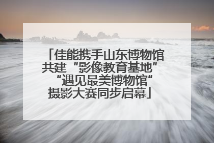 佳能携手山东博物馆共建“影像教育基地” “遇见最美博物馆”摄影大赛同步启幕