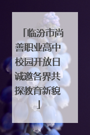 临汾市尚善职业高中校园开放日诚邀各界共探教育新貌