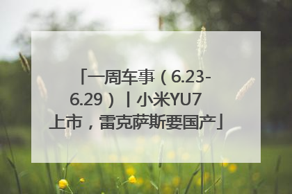 一周车事（6.23-6.29）丨小米YU7上市，雷克萨斯要国产