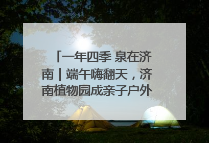 一年四季 泉在济南｜端午嗨翻天，济南植物园成亲子户外热门打卡地