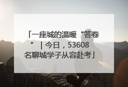 一座城的温暖“答卷”｜今日，53608名聊城学子从容赴考