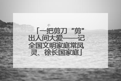 一把剪刀“剪”出人间大爱——记全国文明家庭常凤灵、徐长国家庭