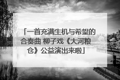 一首充满生机与希望的合奏曲 柳子戏《大河粮仓》公益演出来啦