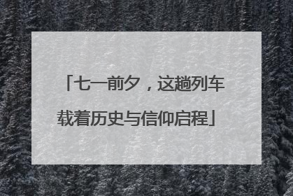 七一前夕，这趟列车载着历史与信仰启程