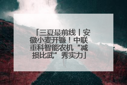 三夏最前线丨安徽小麦开镰！中联重科智能农机“减损比武”秀实力