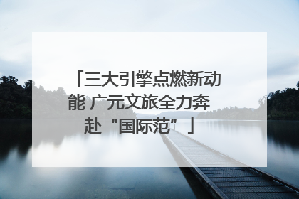 三大引擎点燃新动能 广元文旅全力奔赴“国际范”