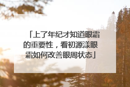 上了年纪才知道眼霜的重要性，看初源漾眼霜如何改善眼周状态