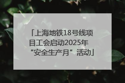 上海地铁18号线项目工会启动2025年“安全生产月”活动