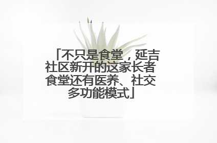 不只是食堂，延吉社区新开的这家长者食堂还有医养、社交多功能模式