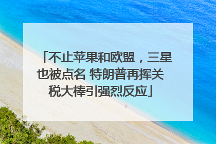 不止苹果和欧盟，三星也被点名 特朗普再挥关税大棒引强烈反应