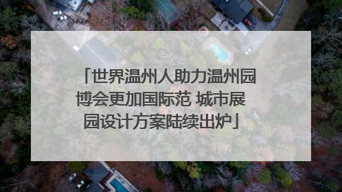 世界温州人助力温州园博会更加国际范 城市展园设计方案陆续出炉