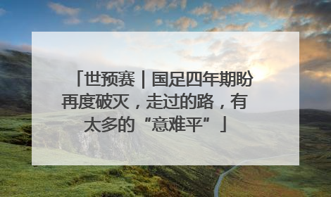 世预赛｜国足四年期盼再度破灭，走过的路，有太多的“意难平”