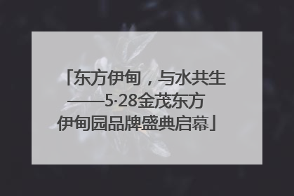 东方伊甸，与水共生——5·28金茂东方伊甸园品牌盛典启幕